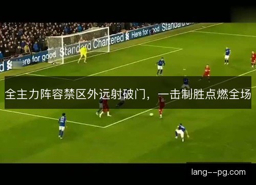 全主力阵容禁区外远射破门，一击制胜点燃全场