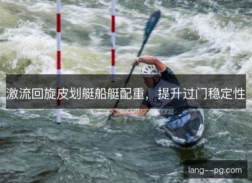 激流回旋皮划艇船艇配重,提升过门稳定性 激流回旋皮划艇船艇配重,提升过门稳定性