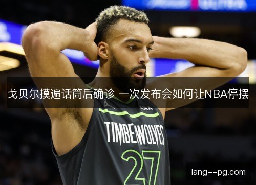 戈贝尔摸遍话筒后确诊 一次发布会如何让NBA停摆